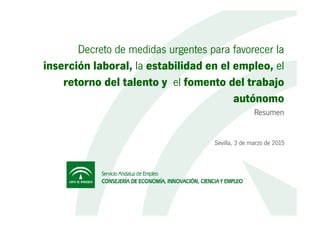 Decreto de medidas urgentes para favorecer la
inserción laboral, la estabilidad en el empleo, el
retorno del talento y el fomento del trabajo
autónomo
ResumenResumen
Sevilla, 3 de marzo de 2015
1
 