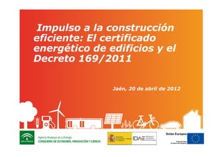 Impulso a la construcción
eficiente: El certificado
energético de edificios y el
Decreto 169/2011


               Jaén, 20 de abril de 2012




                                           1
 