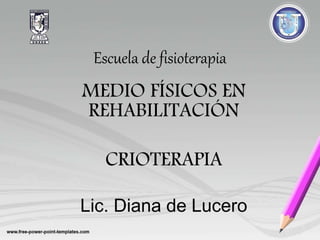 Escuela de fisioterapia
MEDIO FÍSICOS EN
REHABILITACIÓN
CRIOTERAPIA
Lic. Diana de Lucero
 