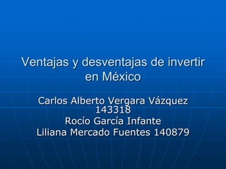 Ventajas y desventajas de invertir en México Carlos Alberto Vergara Vázquez 143318   Rocío García Infante Liliana Mercado Fuentes 140879 