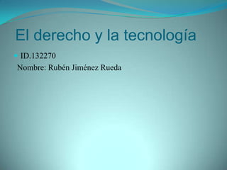 El derecho y la tecnología ID.132270 Nombre: Rubén Jiménez Rueda  