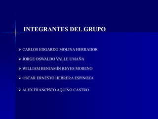 INTEGRANTES DEL GRUPO
 CARLOS EDGARDO MOLINA HERRADOR
 JORGE OSWALDO VALLE UMAÑA
 WILLIAM BENJAMÍN REYES MORENO
 OSCAR ERNESTO HERRERA ESPINOZA
 ALEX FRANCISCO AQUINO CASTRO
 