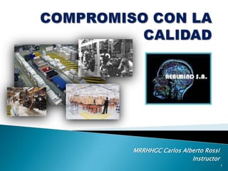 COMPROMISO CON LA CALIDAD MRRHHGC Carlos Alberto Rossi Instructor 1 