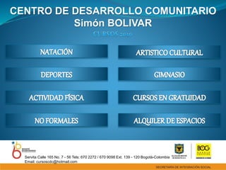 CENTRO DE DESARROLLO COMUNITARIO
Simón BOLIVAR
Servita Calle 165 No. 7 - 56 Tels: 670 2272 / 670 9098 Ext. 139 - 120 Bogotá-Colombia
Email: cursoscdc@hotmail.com
 