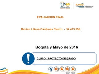 EVALUACION FINAL
Dahian Liliana Cárdenas Castro - 52.473.556
Bogotá y Mayo de 2016
CURSO: PROYECTO DE GRADO
 