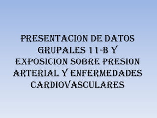 PRESENTACION DE DATOS
    GRUPALES 11-B Y
EXPOSICION SOBRE PRESION
ARTERIAL Y ENFERMEDADES
   CARDIOVASCULARES
 