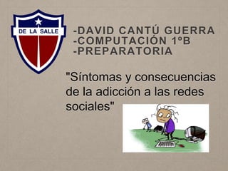 -DAVID CANTÚ GUERRA 
-COMPUTACIÓN 1ºB 
-PREPARATORIA 
"Síntomas y consecuencias 
de la adicción a las redes 
sociales" 
 