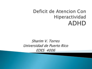 Deficit de Atencion Con HiperactividadADHD Sharim V. Torres Universidad de Puerto Rico EDES  4006 