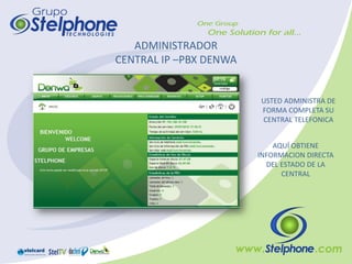 ADMINISTRADOR
CENTRAL IP –PBX DENWA


                        USTED ADMINISTRA DE
                        FORMA COMPLETA SU
                        CENTRAL TELEFONICA


                            AQUÍ OBTIENE
                        INFORMACION DIRECTA
                          DEL ESTADO DE LA
                              CENTRAL
 