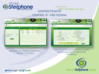 ADMINISTRADOR
                        CENTRAL IP –PBX DENWA




                                     CREACION DE UN NUEVO USUARIO O ANEXO
BUSQUEDA DE USUARIO O ANEXO EN EL
                                        EXISTEN UNA SERIE DE PARAMETROS
      CENTRAL TELEFONICA
                                                  DISPONIBLES
 
