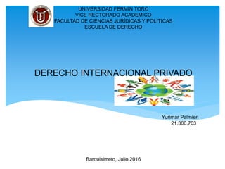 UNIVERSIDAD FERMIN TORO
VICE RECTORADO ACADEMICO
FACULTAD DE CIENCIAS JURÍDICAS Y POLÍTICAS
ESCUELA DE DERECHO
DERECHO INTERNACIONAL PRIVADO
Yurimar Palmieri
21.300.703
Barquisimeto, Julio 2016
 