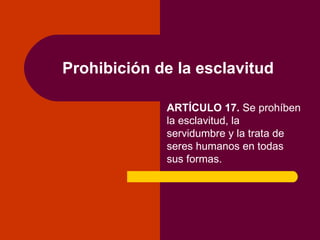 Prohibición de la esclavitud ARTÍCULO 17.  Se prohíben la esclavitud, la servidumbre y la trata de seres humanos en todas sus formas. 