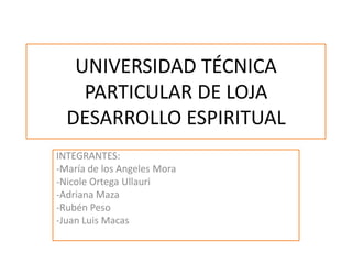 UNIVERSIDAD TÉCNICA PARTICULAR DE LOJADESARROLLO ESPIRITUAL INTEGRANTES: -María de los Angeles Mora -Nicole Ortega Ullauri -Adriana Maza -Rubén Peso -Juan Luis Macas 