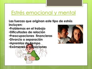 Estrés emocional y mental
Las fuerzas que originan este tipo de estrés
incluyen:
•Problemas en el trabajo
•Dificultades de relación
•Preocupaciones financieras
•Divorcio o separación
•Apremios de tiempo
•Exámenes u oposiciones
 