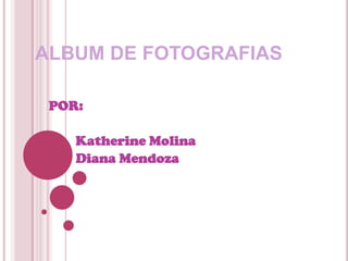 ALBUM DE FOTOGRAFIAS

 POR:

    Katherine Molina
    Diana Mendoza
 
