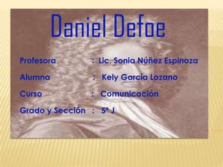 Daniel Defoe
Profesora       : Lic. Sonia Núñez Espinoza

Alumna          : Kely García Lozano

Curso           : Comunicación

Grado y Sección : 5º J
 