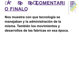  COMENTARIO FINAL  Nos muestra con que tecnología se manejaban y la administración de la misma. También los movimientos y desarrollos de las fabricas en esa época.  