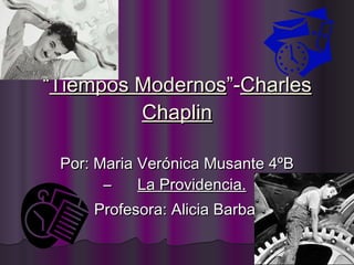 “ Tiempos Modernos ”- Charles Chaplin Por: Maria Verónica Musante 4ºB –  La Providencia.   Profesora: Alicia Barba. 