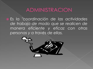 ADMINISTRACION Es la "coordinación de las actividades de trabajo de modo que se realicen de manera eficiente y eficaz con otras personas y a través de ellas.                                                      