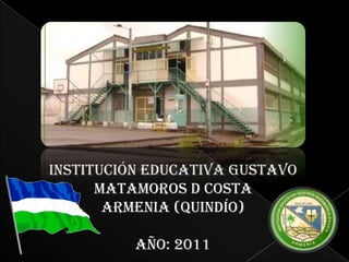INSTITUCIÓN EDUCATIVA GUSTAVO
      MATAMOROS D COSTA
       ARMENIA (QUINDÍO)

          AÑO: 2011
 