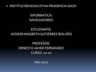  INSTITUCIÓN EDUCATIVA PRUDENCIA DAZA

            INFORMATICA:
            NAVEGADORES

             ESTUDIANTE:
  JHOISER MAGRETH GUTIÉRREZ BOLAÑO

             PROFESOR:
      ERNESTO JAVIER FERNÁNDEZ
            CURSO: 10-02

               Año:2012
 