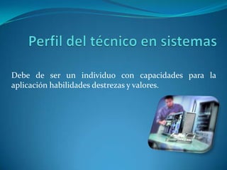 Debe de ser un individuo con capacidades para la
aplicación habilidades destrezas y valores.
 