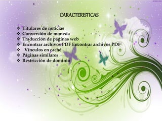CARACTERISTICAS
 Titulares de noticias
 Conversión de moneda
 Traducción de páginas web
 Encontrar archivos PDF Encontrar archivos PDF
 Vínculos en caché
 Páginas similares
 Restricción de dominio
 