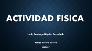 ACTIVIDAD FISICA
Lenin Santiago Higuita Castañeda
Jaime Botero Botero
Asesor
 