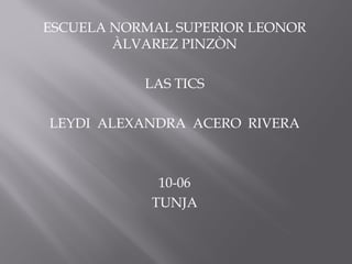 ESCUELA NORMAL SUPERIOR LEONOR
        ÀLVAREZ PINZÒN

           LAS TICS

LEYDI ALEXANDRA ACERO RIVERA



             10-06
            TUNJA
 