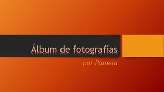 Álbum de fotografías 
por Pamela 
 
