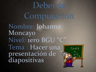 Nombre: Johanna
Moncayo
Nivel: 1ero BGU “C”
Tema : Hacer una
presentación de
diapositivas
 