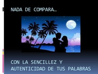 NADA DE COMPARA…CON LA SENCILLEZ Y AUTENTICIDAD DE TUS PALABRAS