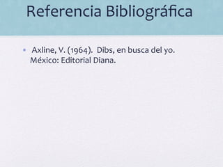 Referencia	
  Bibliográﬁca	
  	
  
	
  
•  	
  Axline,	
  V.	
  (1964).	
  	
  Dibs,	
  en	
  busca	
  del	
  yo.	
  
México:	
  Editorial	
  Diana.	
  	
  
 