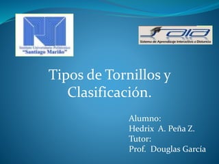 Tipos de Tornillos y
Clasificación.
Alumno:
Hedrix A. Peña Z.
Tutor:
Prof. Douglas García
 