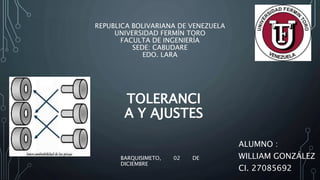 REPUBLICA BOLIVARIANA DE VENEZUELA
UNIVERSIDAD FERMÍN TORO
FACULTA DE INGENIERÍA
SEDE: CABUDARE
EDO. LARA
BARQUISIMETO, 02 DE
DICIEMBRE
TOLERANCI
A Y AJUSTES
ALUMNO :
WILLIAM GONZÁLEZ
CI. 27085692
 