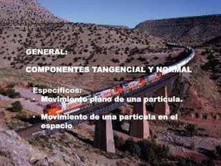 GENERAL:
COMPONENTES TANGENCIAL Y NORMAL
Específicos:
• Movimiento plano de una partícula.
• Movimiento de una partícula en el
espacio.
 