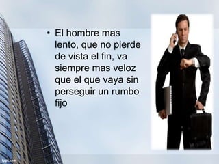 • El hombre mas
  lento, que no pierde
  de vista el fin, va
  siempre mas veloz
  que el que vaya sin
  perseguir un rumbo
  fijo
 