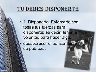 Tu debes disponerte

• 1. Disponerte. Esforzarte con
  todas tus fuerzas para
  disponerte; es decir, tener la
  voluntad para hacer algo.
• desaparecer el pensamiento
  de pobreza.
 