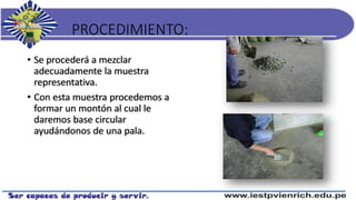 PROCEDIMIENTO:
• Se procederá a mezclar
adecuadamente la muestra
representativa.
• Con esta muestra procedemos a
formar un montón al cual le
daremos base circular
ayudándonos de una pala.
 