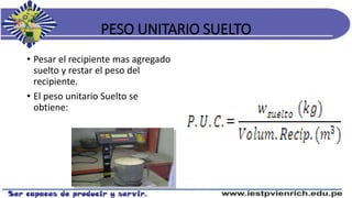PESO UNITARIO SUELTO
• Pesar el recipiente mas agregado
suelto y restar el peso del
recipiente.
• El peso unitario Suelto se
obtiene:
 
