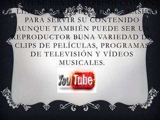 YOUTUBE USA UN REPRODUCTOR EN
LÍNEA BASADO EN ADOBE FLASH
PARA SERVIR SU CONTENIDO
(AUNQUE TAMBIÉN PUEDE SER UN
REPRODUCTOR BUNA VARIEDAD DE
CLIPS DE PELÍCULAS, PROGRAMAS
DE TELEVISIÓN Y VÍDEOS
MUSICALES.
 