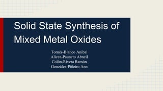 Solid State Synthesis of
Mixed Metal Oxides
Tornés-Blanco Anibal
Alicea-Pauneto Abneil
Colón-Rivera Ramón
González-Piñeiro Ann
 