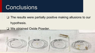 Conclusions
❏ The results were partially positive making allusions to our
hypothesis.
❏ We obtained Oxide Powder.
 