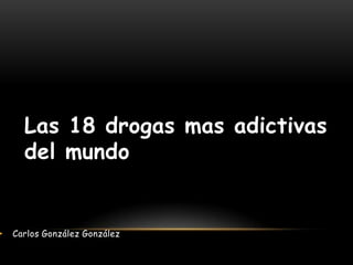 Las 18 drogas mas adictivas
      del mundo


•   Carlos González González
 