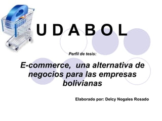 E-commerce,  una alternativa de negocios para las empresas bolivianas Elaborado por: Delcy Nogales Rosado Perfil de tesis: U D A B O L 
