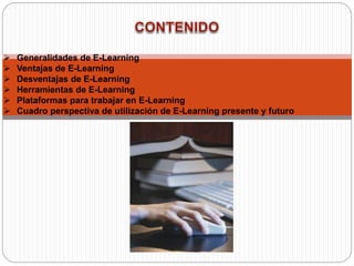  Generalidades de E-Learning
 Ventajas de E-Learning
 Desventajas de E-Learning
 Herramientas de E-Learning
 Plataformas para trabajar en E-Learning
 Cuadro perspectiva de utilización de E-Learning presente y futuro
 