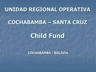 UNIDAD REGIONAL OPERATIVA

COCHABAMBA – SANTA CRUZ

       Child Fund

      COCHABAMBA - BOLIVIA
 