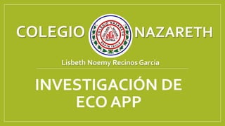 INVESTIGACIÓN DE
ECO APP
COLEGIO NAZARETH
Lisbeth Noemy Recinos García
 