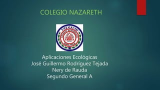 Aplicaciones Ecológicas
José Guillermo Rodríguez Tejada
Nery de Rauda
Segundo General A
COLEGIO NAZARETH
 