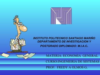 INSTITUTO POLITECNICO SANTIAGO MARIÑO DEPARTAMENTO DE INVESTIGACION Y POSTGRADO DIPLOMADO: M.I.A.C . MATERIA: ECONOMIA  GENERAL CURSO:INGENIERIA DE SISTEMAS PROF:  FREDY A OLMOS G. 